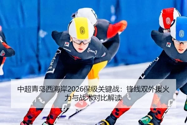 中超青岛西海岸2026保级关键战：锋线双外援火力与战术对比解读